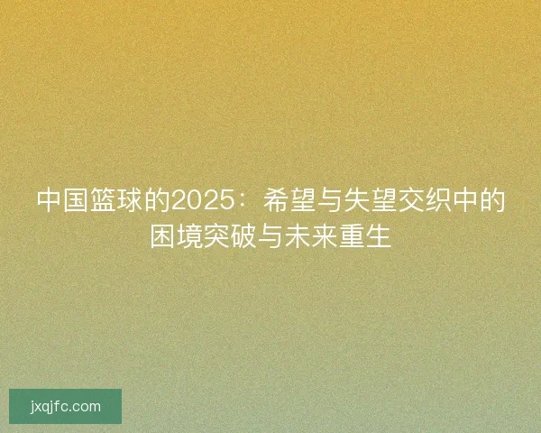 中国篮球的2025：希望与失望交织中的困境突破与未来重生