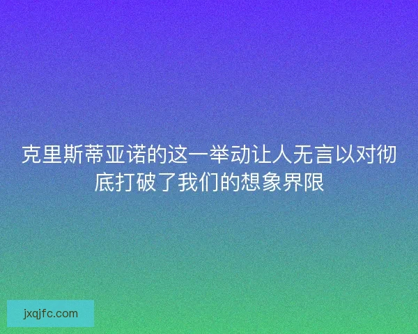 克里斯蒂亚诺的这一举动让人无言以对彻底打破了我们的想象界限