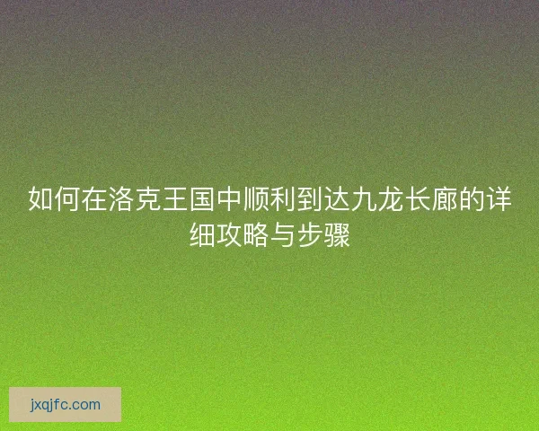如何在洛克王国中顺利到达九龙长廊的详细攻略与步骤