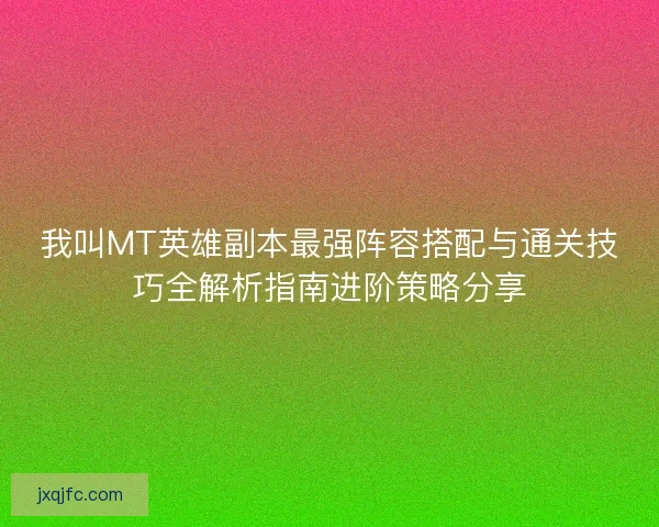 我叫MT英雄副本最强阵容搭配与通关技巧全解析指南进阶策略分享