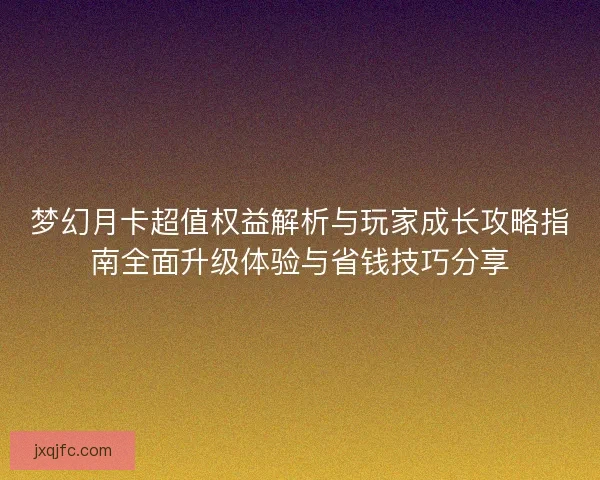 梦幻月卡超值权益解析与玩家成长攻略指南全面升级体验与省钱技巧分享
