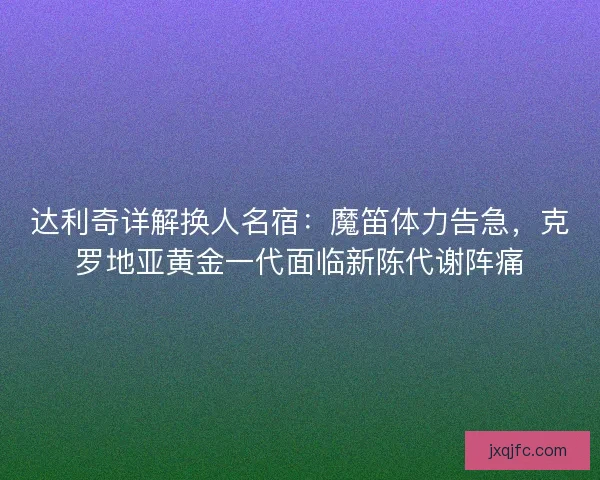 达利奇详解换人名宿：魔笛体力告急，克罗地亚黄金一代面临新陈代谢阵痛