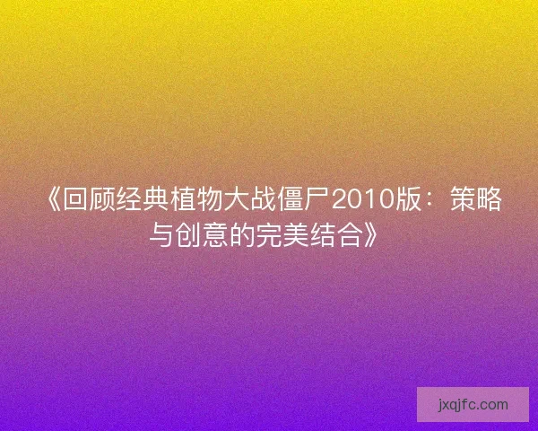 《回顾经典植物大战僵尸2010版：策略与创意的完美结合》