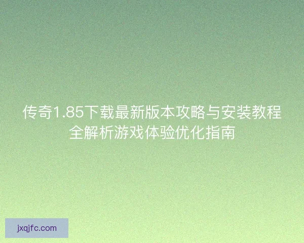 传奇1.85下载最新版本攻略与安装教程全解析游戏体验优化指南