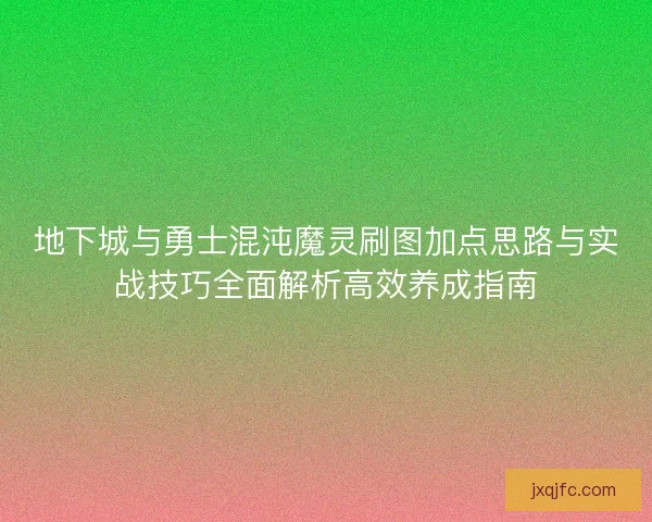 地下城与勇士混沌魔灵刷图加点思路与实战技巧全面解析高效养成指南