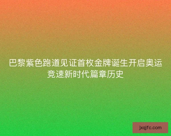 巴黎紫色跑道见证首枚金牌诞生开启奥运竞速新时代篇章历史