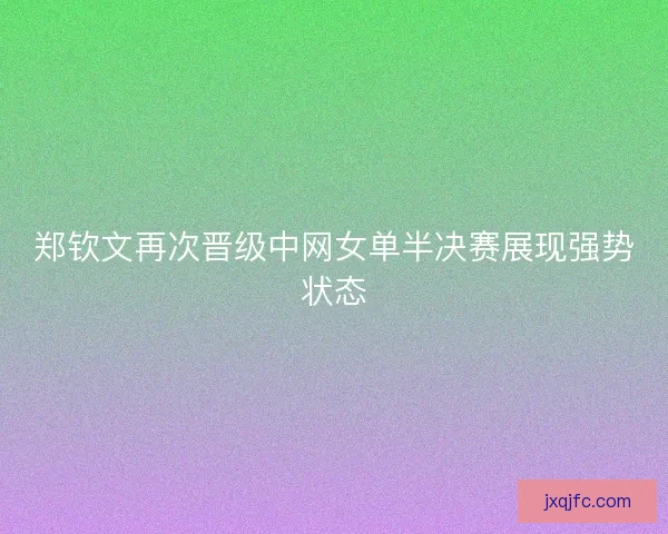 郑钦文再次晋级中网女单半决赛展现强势状态