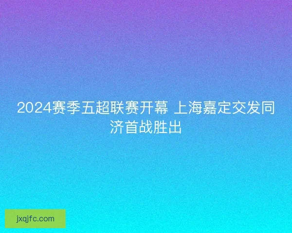 2024赛季五超联赛开幕 上海嘉定交发同济首战胜出