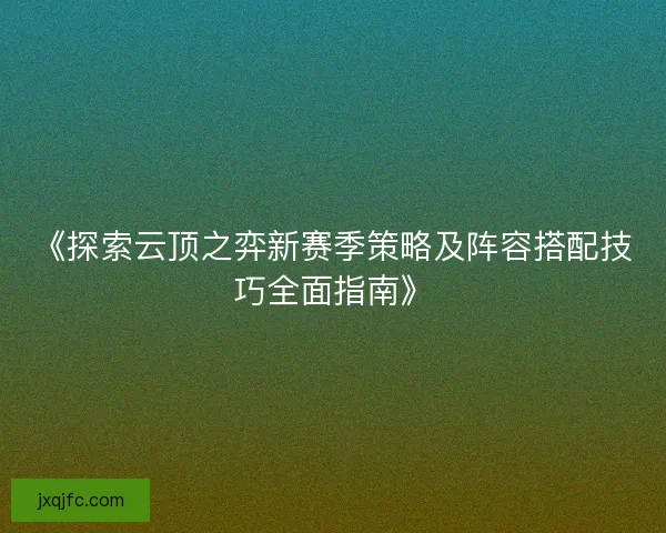 《探索云顶之弈新赛季策略及阵容搭配技巧全面指南》