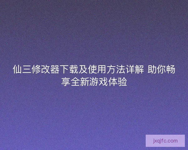 仙三修改器下载及使用方法详解 助你畅享全新游戏体验