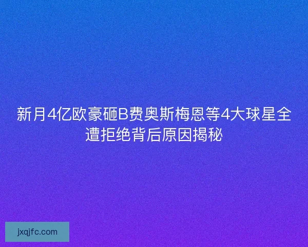 新月4亿欧豪砸B费奥斯梅恩等4大球星全遭拒绝背后原因揭秘