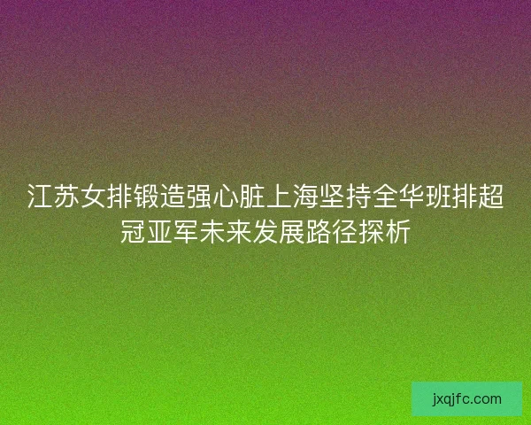 江苏女排锻造强心脏上海坚持全华班排超冠亚军未来发展路径探析