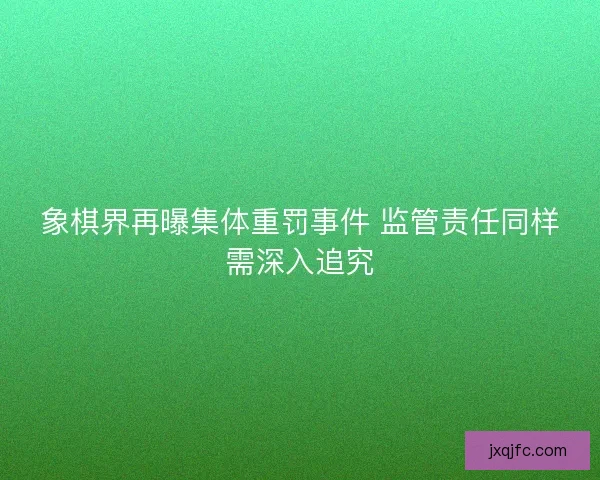 象棋界再曝集体重罚事件 监管责任同样需深入追究