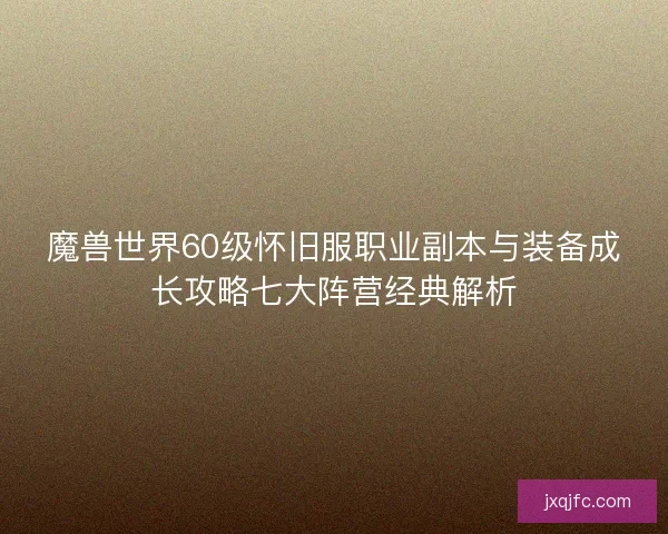 魔兽世界60级怀旧服职业副本与装备成长攻略七大阵营经典解析