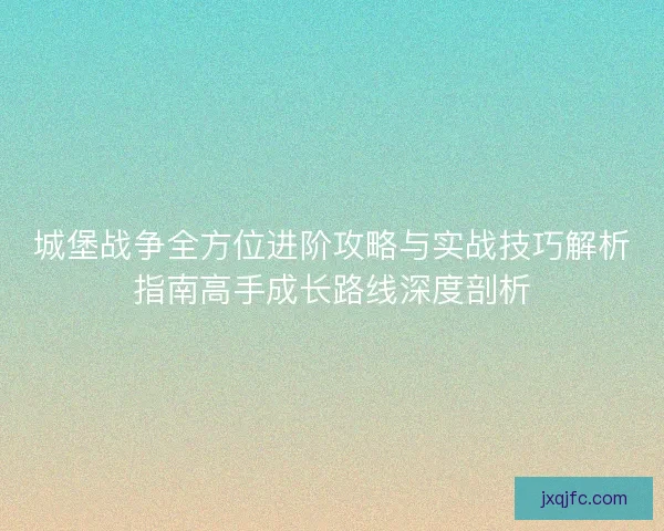 城堡战争全方位进阶攻略与实战技巧解析指南高手成长路线深度剖析