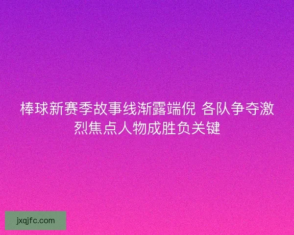 棒球新赛季故事线渐露端倪 各队争夺激烈焦点人物成胜负关键
