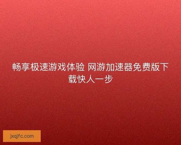 畅享极速游戏体验 网游加速器免费版下载快人一步