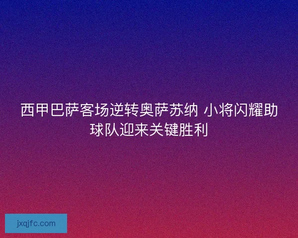 西甲巴萨客场逆转奥萨苏纳 小将闪耀助球队迎来关键胜利