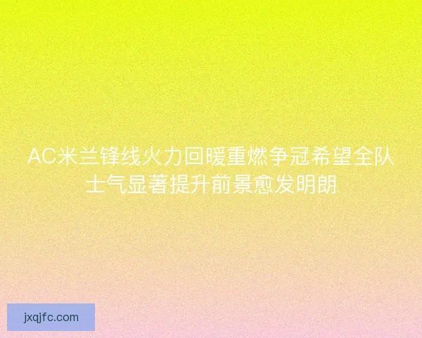 AC米兰锋线火力回暖重燃争冠希望全队士气显著提升前景愈发明朗
