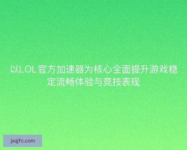 以LOL官方加速器为核心全面提升游戏稳定流畅体验与竞技表现