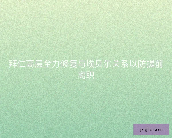 拜仁高层全力修复与埃贝尔关系以防提前离职