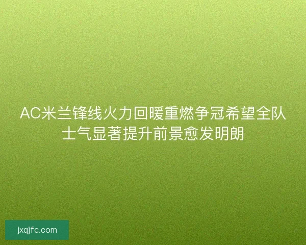 AC米兰锋线火力回暖重燃争冠希望全队士气显著提升前景愈发明朗