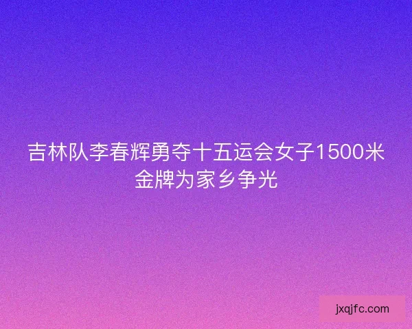 吉林队李春辉勇夺十五运会女子1500米金牌为家乡争光