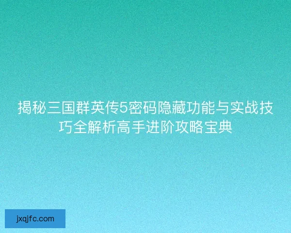 揭秘三国群英传5密码隐藏功能与实战技巧全解析高手进阶攻略宝典