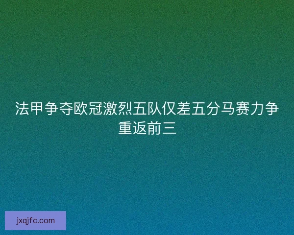 法甲争夺欧冠激烈五队仅差五分马赛力争重返前三