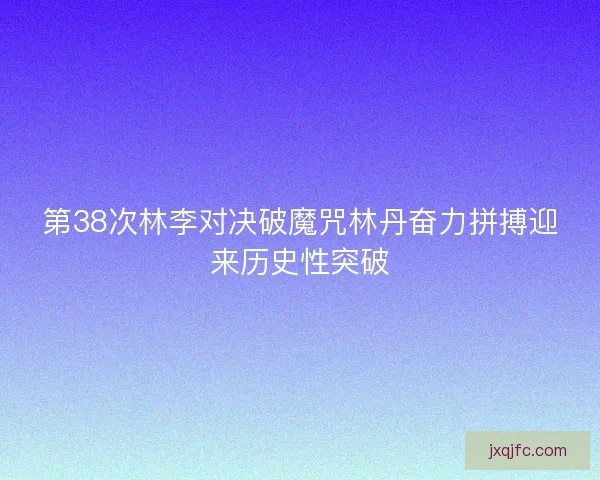 第38次林李对决破魔咒林丹奋力拼搏迎来历史性突破