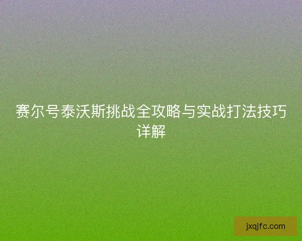 赛尔号泰沃斯挑战全攻略与实战打法技巧详解