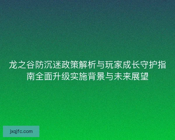 龙之谷防沉迷政策解析与玩家成长守护指南全面升级实施背景与未来展望