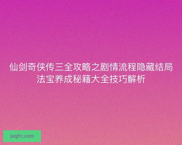 仙剑奇侠传三全攻略之剧情流程隐藏结局法宝养成秘籍大全技巧解析 仙剑奇侠传三全攻略之剧情流程隐藏结局法宝养成秘籍大全技巧解析