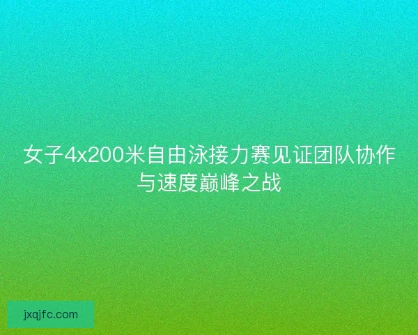 女子4x200米自由泳接力赛见证团队协作与速度巅峰之战
