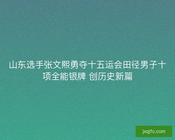 山东选手张文熙勇夺十五运会田径男子十项全能银牌 创历史新篇