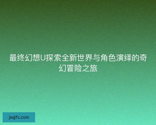 最终幻想U探索全新世界与角色演绎的奇幻冒险之旅