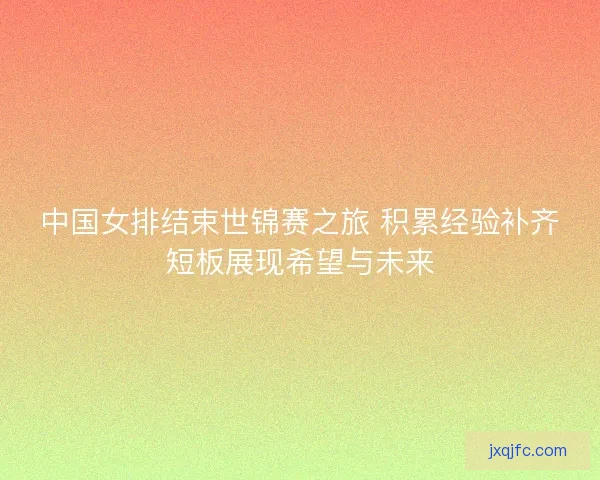 中国女排结束世锦赛之旅 积累经验补齐短板展现希望与未来