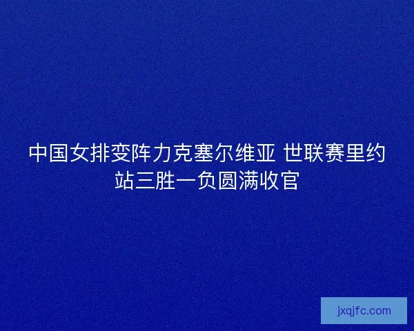 中国女排变阵力克塞尔维亚 世联赛里约站三胜一负圆满收官
