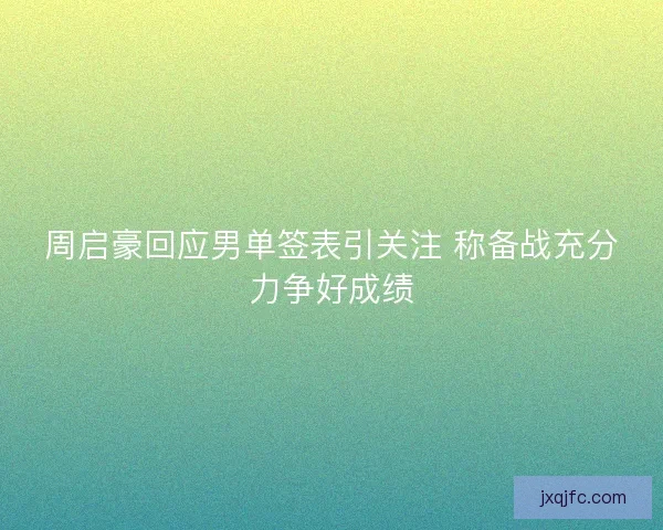 周启豪回应男单签表引关注 称备战充分力争好成绩