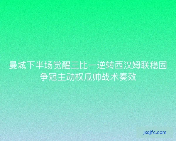 曼城下半场觉醒三比一逆转西汉姆联稳固争冠主动权瓜帅战术奏效