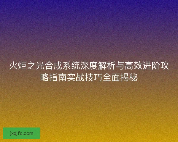 火炬之光合成系统深度解析与高效进阶攻略指南实战技巧全面揭秘